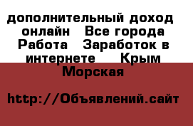 дополнительный доход  онлайн - Все города Работа » Заработок в интернете   . Крым,Морская
